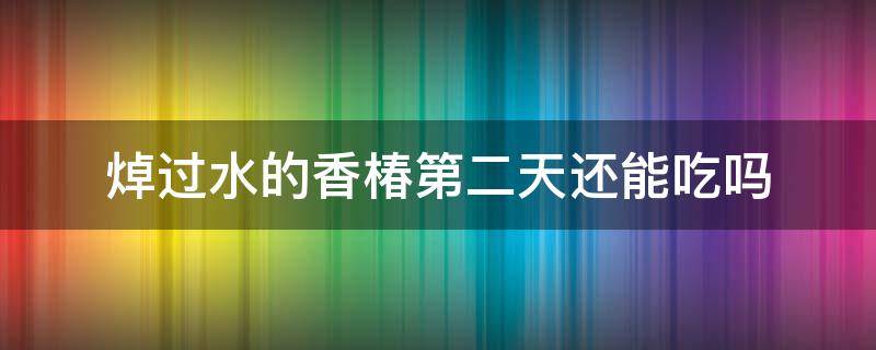 焯过水的香椿第二天还能吃吗 香椿焯一下就可以吃了吗