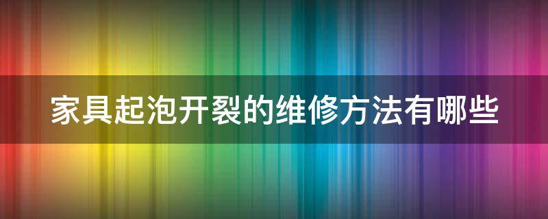 家具起泡开裂的维修方法有哪些 家具起泡泡什么原因