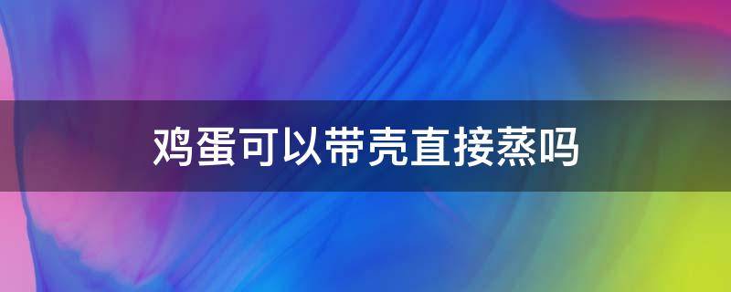 鸡蛋可以带壳直接蒸吗 鸡蛋能带壳蒸嘛