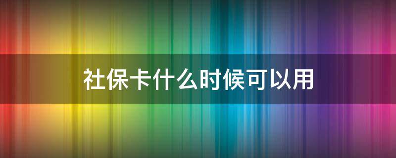 社保卡什么时候可以用（北京社保卡什么时候可以用）