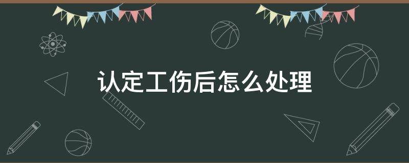 认定工伤后怎么处理（工伤认定怎么办）