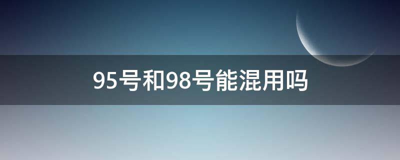 95号和98号能混用吗（98号和92号能不能混加）