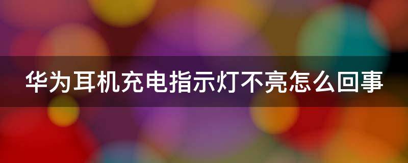 华为耳机充电指示灯不亮怎么回事（华为耳机充电显示灯不亮）