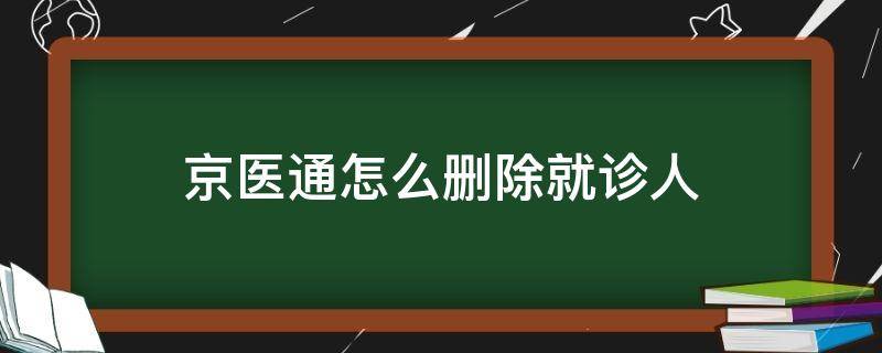 京医通怎么删除就诊人（京医通怎么删除就诊人临时卡）