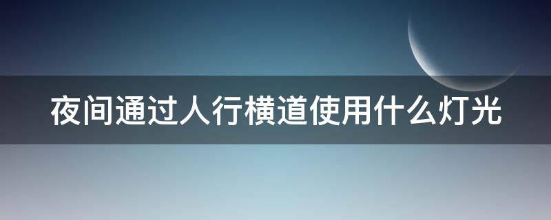 夜间通过人行横道使用什么灯光 夜间通过人行横道打开什么灯光