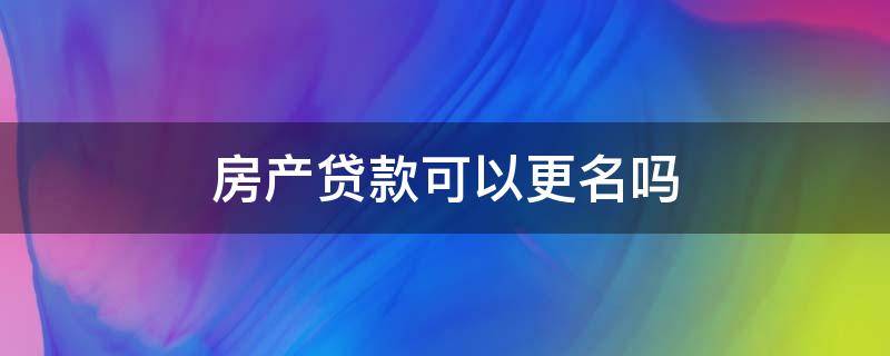 房产贷款可以更名吗（房产更名有贷款能更名吗）