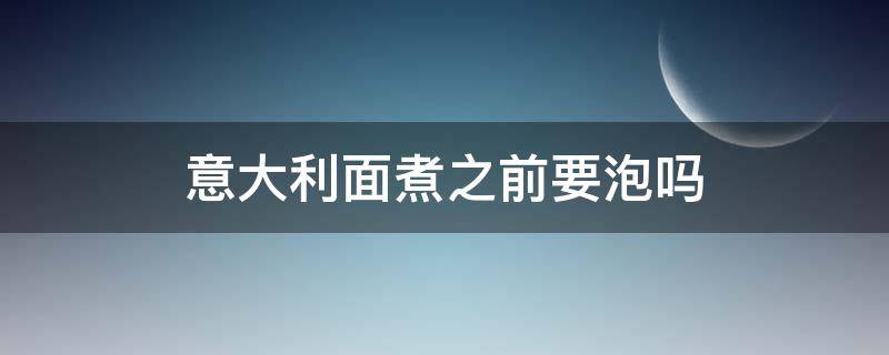 意大利面煮之前要泡吗（意大利面需要泡了再煮吗还是直接煮）