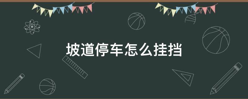 坡道停车怎么挂挡（坡上停车怎么挂挡）