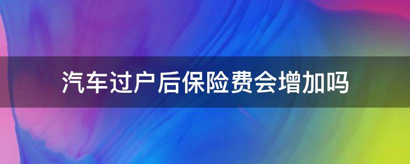 汽车过户后保险费会增加吗 车辆过户后保险费会增加吗