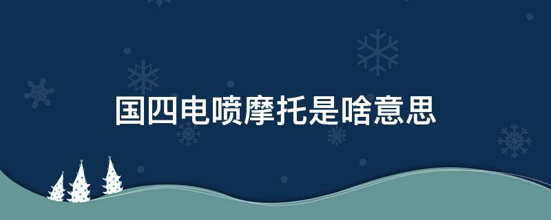 国四电喷摩托是啥意思（什么是国四电喷摩托车）