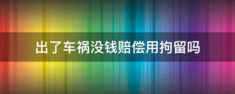 出了车祸没钱赔偿用拘留吗 车祸没钱赔偿坐牢还要赔偿吗