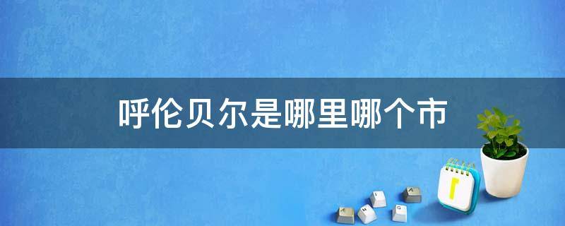 呼伦贝尔是哪里哪个市（呼伦贝尔市是什么地方）