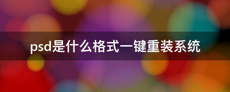 psd是什么格式一键重装系统 psd格式电脑怎么打开,或者改格式