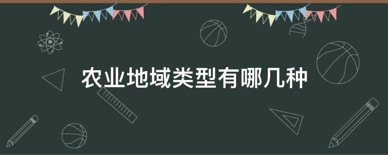 农业地域类型有哪几种 农业地域类型有哪几种类型