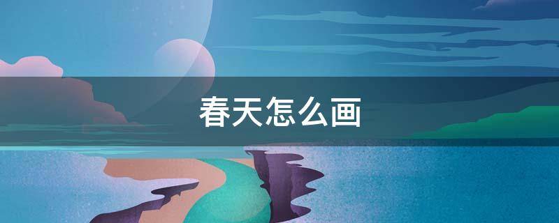 春天怎么画（春天怎么画才好看）