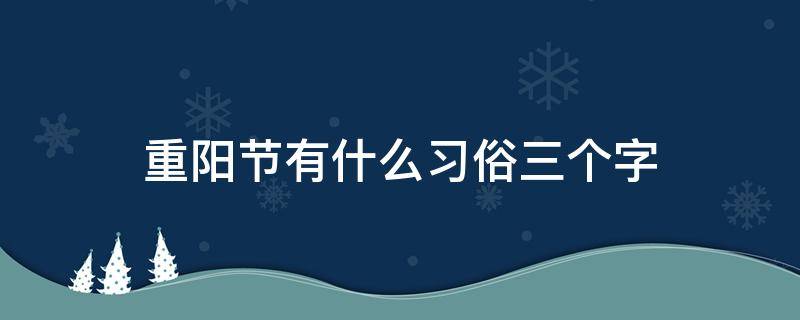 重阳节有什么习俗三个字 重阳节有哪三个