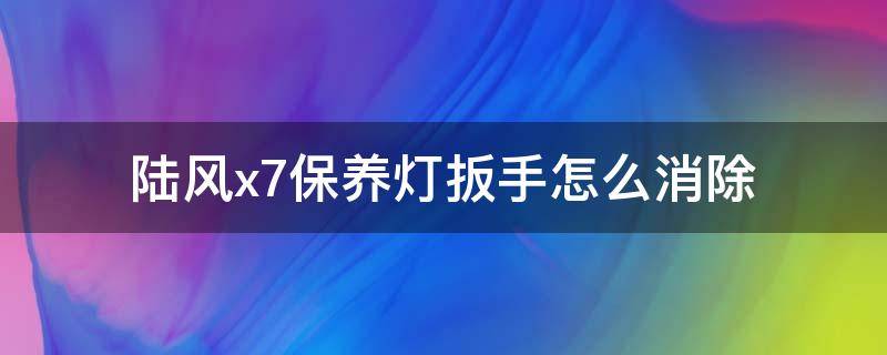 陆风x7保养灯扳手怎么消除（陆风x7保养灯扳手怎么消除视频）