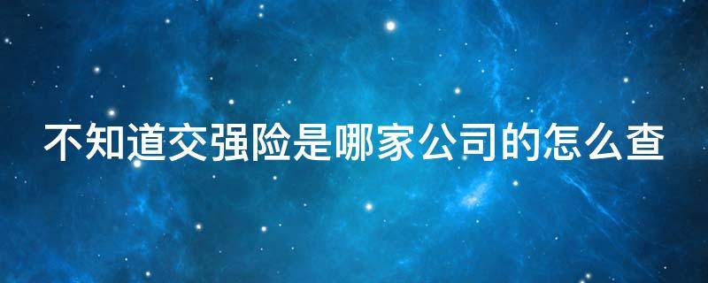 不知道交强险是哪家公司的怎么查 不知道交强险是哪家公司的怎么查保单