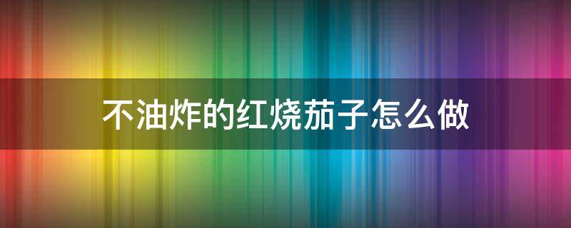 不油炸的红烧茄子怎么做 红烧茄子不油炸怎么烧好吃