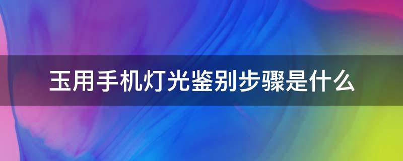 玉用手机灯光鉴别步骤是什么 手机灯光能鉴别玉石吗