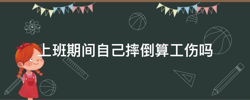 上班期间自己摔倒算工伤吗（自己上班摔倒算不算工伤）