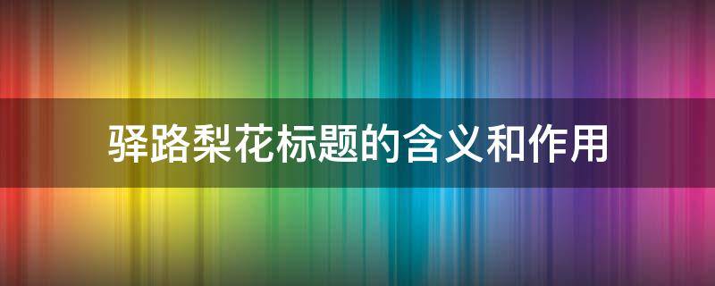 驿路梨花标题的含义和作用（驿路梨花标题的含义和作用300字）