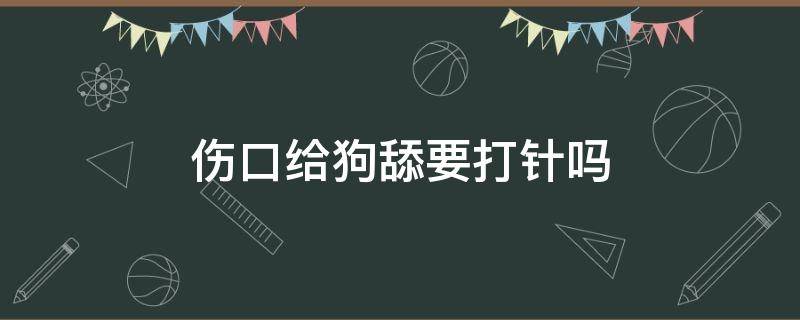 伤口给狗舔要打针吗（狗舔伤口要不要打疫苗）