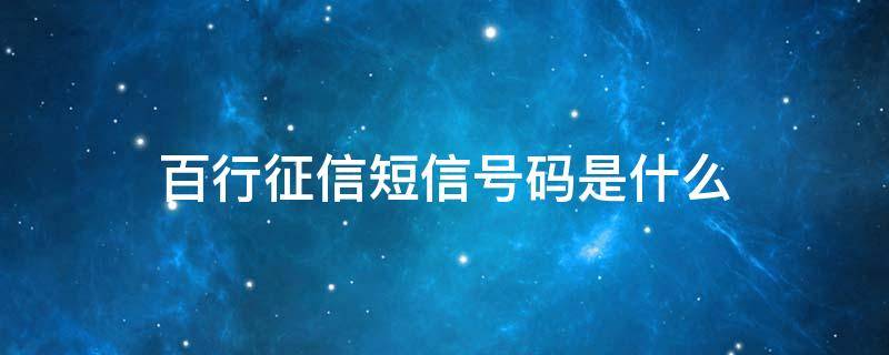 百行征信短信号码是什么（百行征信电话号码是多少）