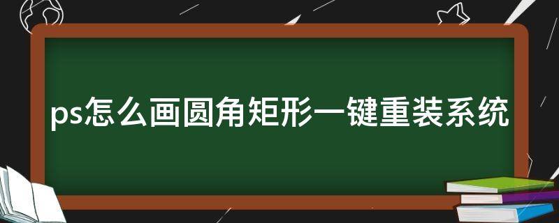 ps怎么画圆角矩形一键重装系统（ps里画圆角矩形怎么画）