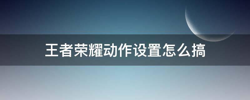 王者荣耀动作设置怎么搞 王者咋设置动作