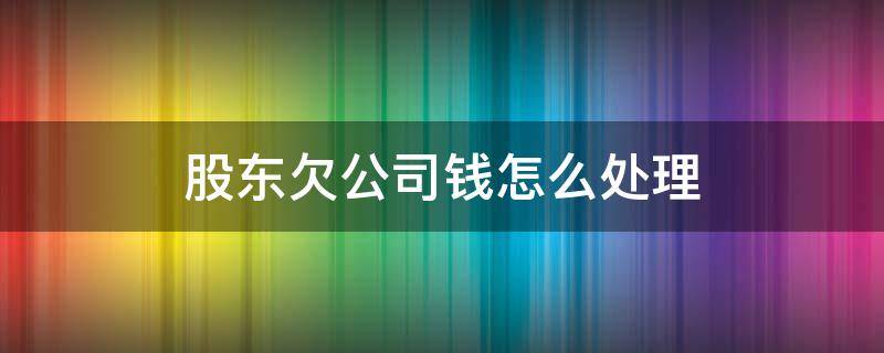 股东欠公司钱怎么处理 公司欠钱 股东