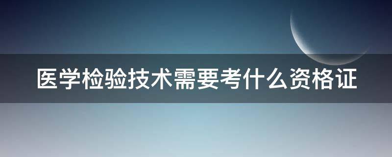 医学检验技术需要考什么资格证（医学检验技术需要考什么资格证呢）