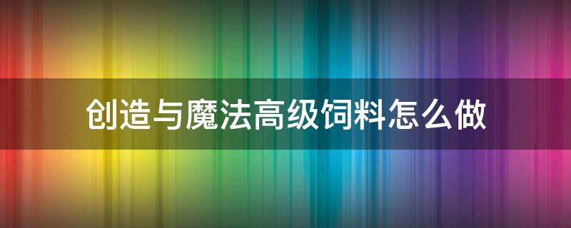 创造与魔法高级饲料怎么做 创造与魔法的高级饲料怎么做?