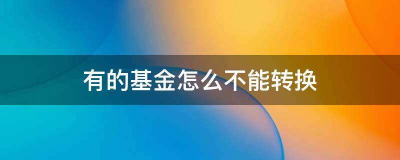 有的基金怎么不能转换 为啥有些基金不能转换