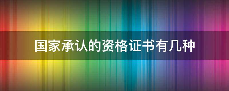 国家承认的资格证书有几种 国家承认的资格证书有几种含金量高