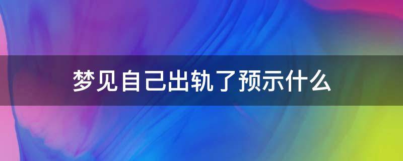 梦见自己出轨了预示什么（梦见自己出轨是）