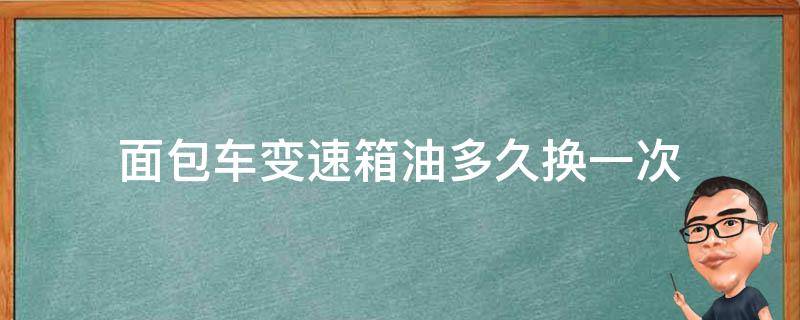 面包车变速箱油多久换一次 面包车几万公里换变速箱油