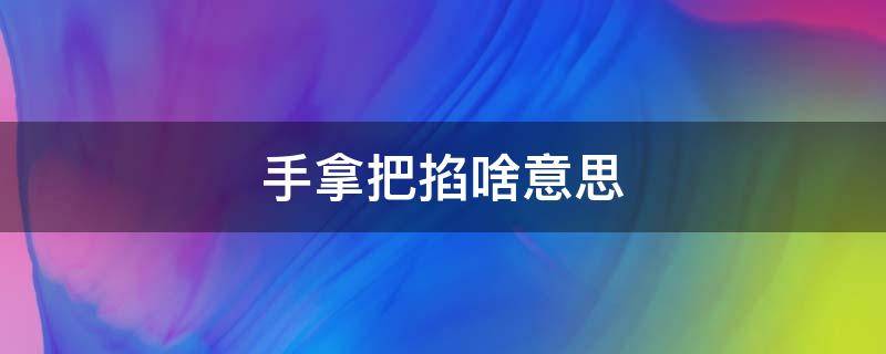 手拿把掐啥意思 手拿把掐啥意思歇后语