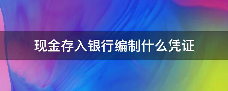 现金存入银行编制什么凭证 现金存入银行一般编制什么凭证