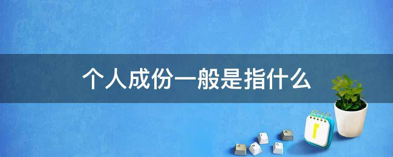 个人成份一般是指什么 人成份有哪些