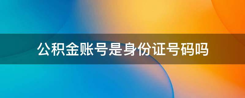 公积金账号是身份证号码吗（公积金账号是身份证号么）