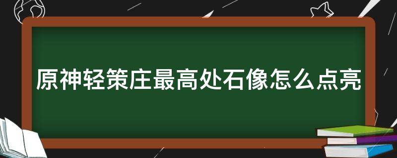 原神轻策庄最高处石像怎么点亮（原神轻策庄最高处石像怎么点亮后遗迹）