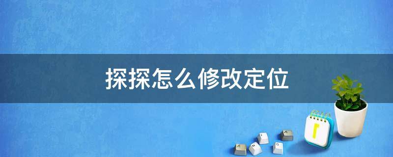 探探怎么修改定位 探探怎么修改定位后怎么显示