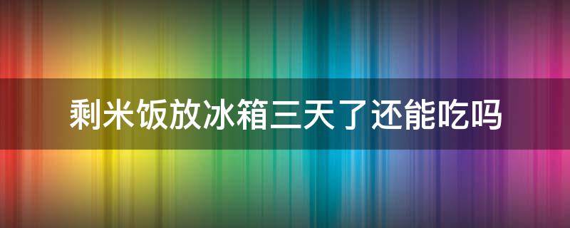 剩米饭放冰箱三天了还能吃吗（米饭剩了三天能吃吗 冰箱）