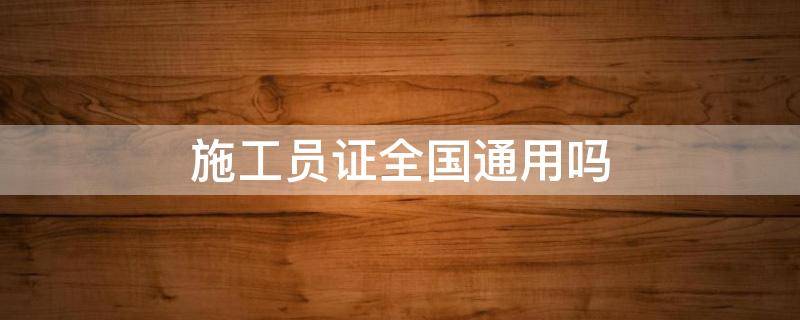 施工员证全国通用吗 住建厅的施工员证全国通用吗