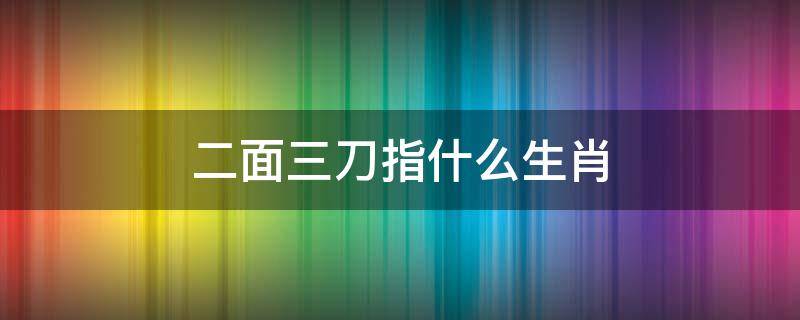 二面三刀指什么生肖 二面三刀开什么生肖