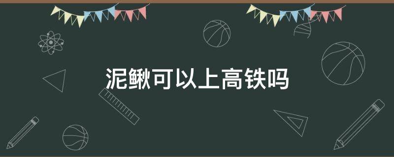 泥鳅可以上高铁吗 高铁可以带活泥鳅上车吗