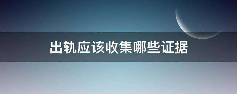 出轨应该收集哪些证据（出轨要收集哪些证据）