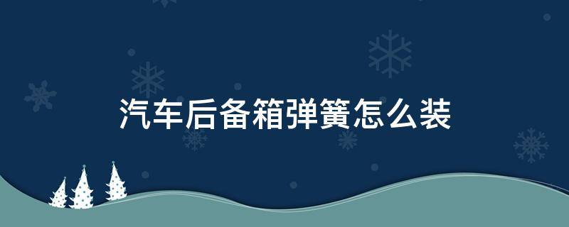 汽车后备箱弹簧怎么装 汽车后备箱气弹簧安装