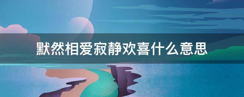 默然相爱寂静欢喜什么意思 默然欢喜,寂静相依